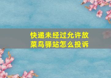 快递未经过允许放菜鸟驿站怎么投诉