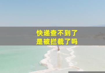 快递查不到了是被拦截了吗