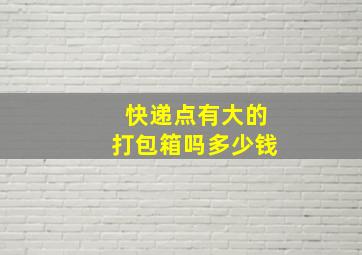 快递点有大的打包箱吗多少钱