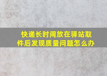 快递长时间放在驿站取件后发现质量问题怎么办