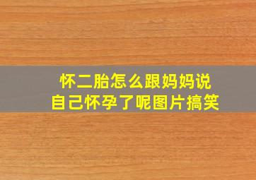 怀二胎怎么跟妈妈说自己怀孕了呢图片搞笑