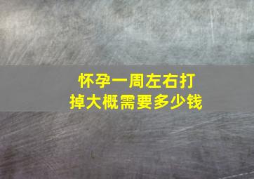 怀孕一周左右打掉大概需要多少钱