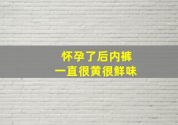 怀孕了后内裤一直很黄很鲜味