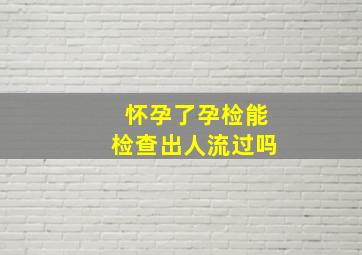 怀孕了孕检能检查出人流过吗