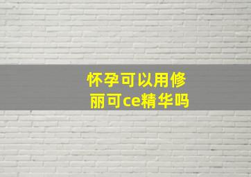 怀孕可以用修丽可ce精华吗