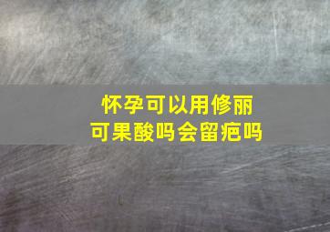 怀孕可以用修丽可果酸吗会留疤吗