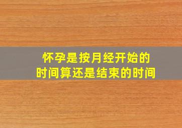 怀孕是按月经开始的时间算还是结束的时间