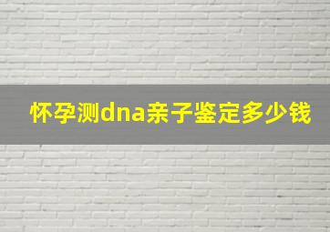 怀孕测dna亲子鉴定多少钱