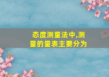 态度测量法中,测量的量表主要分为