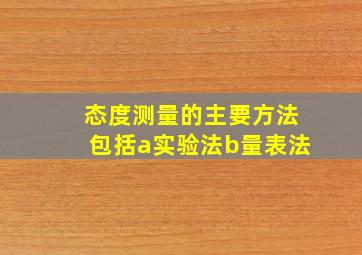 态度测量的主要方法包括a实验法b量表法