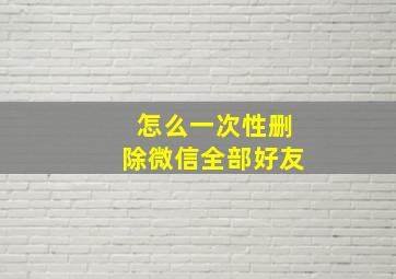 怎么一次性删除微信全部好友