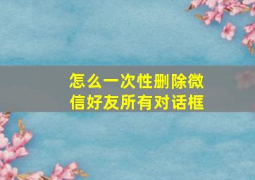 怎么一次性删除微信好友所有对话框