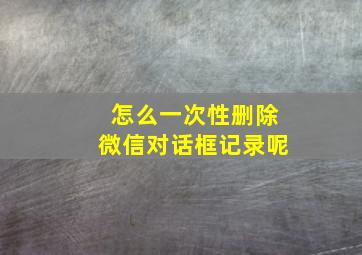 怎么一次性删除微信对话框记录呢