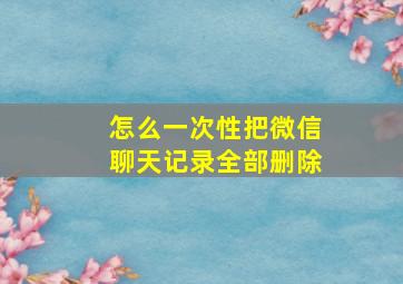 怎么一次性把微信聊天记录全部删除