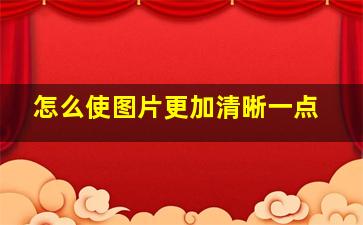 怎么使图片更加清晰一点