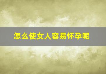 怎么使女人容易怀孕呢