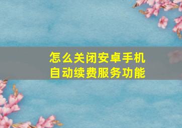 怎么关闭安卓手机自动续费服务功能