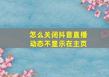 怎么关闭抖音直播动态不显示在主页