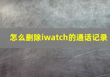 怎么删除iwatch的通话记录