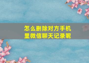 怎么删除对方手机里微信聊天记录呢