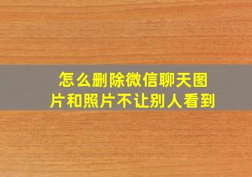 怎么删除微信聊天图片和照片不让别人看到