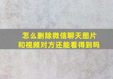 怎么删除微信聊天图片和视频对方还能看得到吗