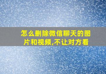 怎么删除微信聊天的图片和视频,不让对方看