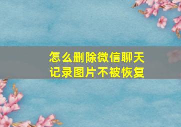 怎么删除微信聊天记录图片不被恢复