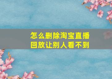 怎么删除淘宝直播回放让别人看不到