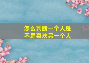 怎么判断一个人是不是喜欢另一个人