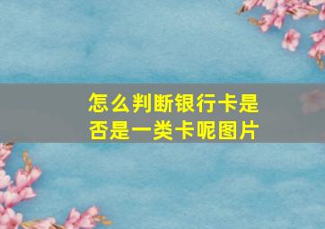 怎么判断银行卡是否是一类卡呢图片