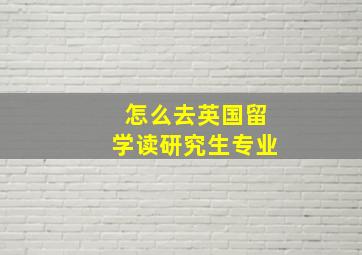 怎么去英国留学读研究生专业