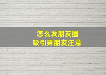 怎么发朋友圈吸引男朋友注意