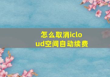 怎么取消icloud空间自动续费