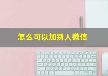 怎么可以加别人微信