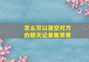 怎么可以清空对方的聊天记录呢苹果