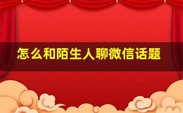 怎么和陌生人聊微信话题