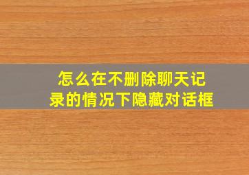 怎么在不删除聊天记录的情况下隐藏对话框