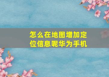 怎么在地图增加定位信息呢华为手机