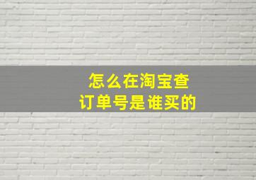 怎么在淘宝查订单号是谁买的