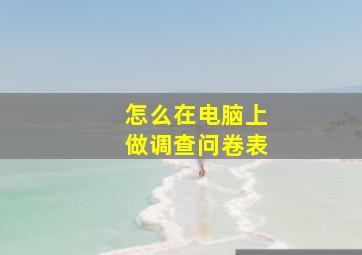 怎么在电脑上做调查问卷表