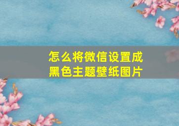 怎么将微信设置成黑色主题壁纸图片