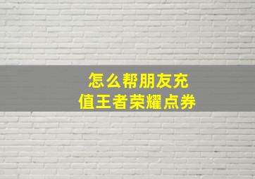 怎么帮朋友充值王者荣耀点券