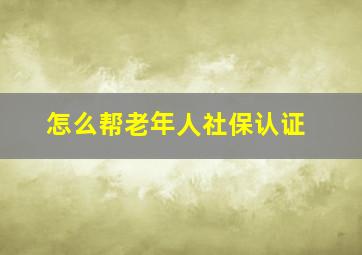 怎么帮老年人社保认证