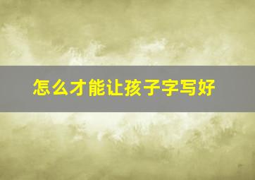 怎么才能让孩子字写好