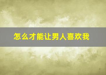 怎么才能让男人喜欢我