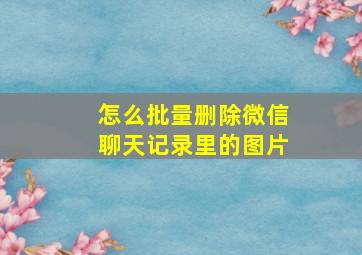 怎么批量删除微信聊天记录里的图片