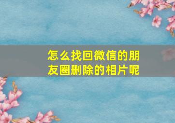 怎么找回微信的朋友圈删除的相片呢