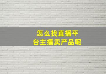 怎么找直播平台主播卖产品呢