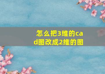 怎么把3维的cad图改成2维的图